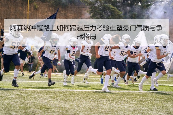 阿森纳冲冠路上如何跨越压力考验重塑豪门气质与争冠格局