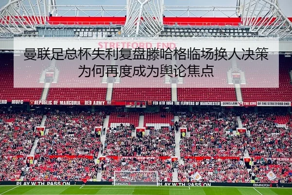 曼联足总杯失利复盘滕哈格临场换人决策为何再度成为舆论焦点