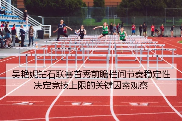 吴艳妮钻石联赛首秀前瞻栏间节奏稳定性决定竞技上限的关键因素观察