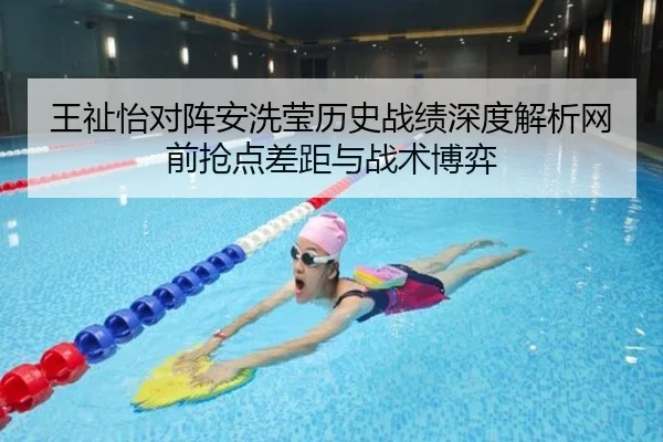 王祉怡对阵安洗莹历史战绩深度解析网前抢点差距与战术博弈