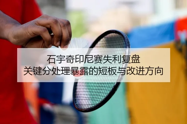 石宇奇印尼赛失利复盘 关键分处理暴露的短板与改进方向
